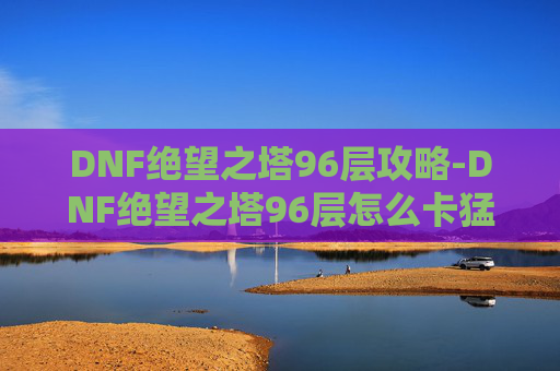 DNF绝望之塔96层攻略-DNF绝望之塔96层怎么卡猛龙