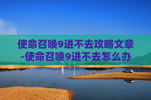 使命召唤9进不去攻略文章-使命召唤9进不去怎么办