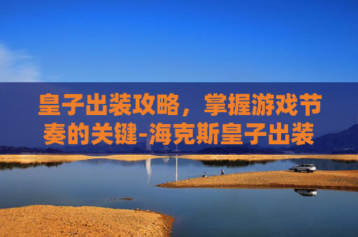 皇子出装攻略，掌握游戏节奏的关键-海克斯皇子出装