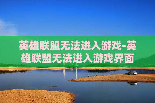 英雄联盟无法进入游戏-英雄联盟无法进入游戏界面