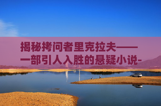 揭秘拷问者里克拉夫—— 一部引人入胜的悬疑小说-拷问者里克拉夫任务在哪