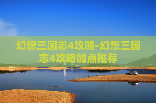 幻想三国志4攻略-幻想三国志4攻略加点推荐