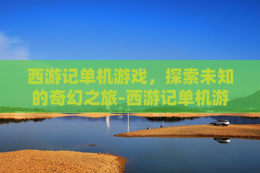西游记单机游戏，探索未知的奇幻之旅-西游记单机游戏闯关版