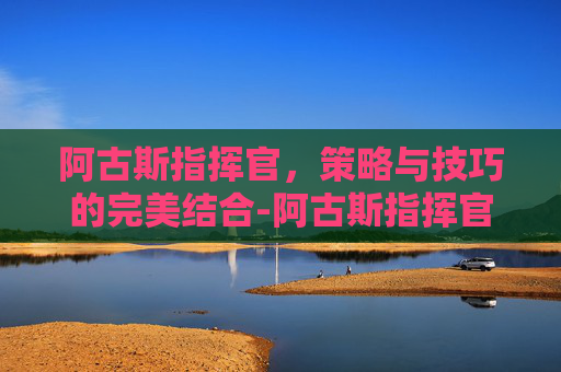 阿古斯指挥官，策略与技巧的完美结合-阿古斯指挥官成就绝版了吗