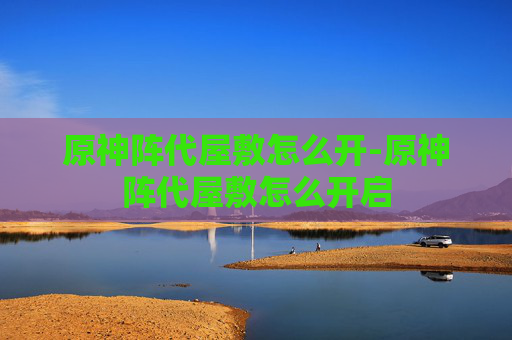 原神阵代屋敷怎么开-原神阵代屋敷怎么开启