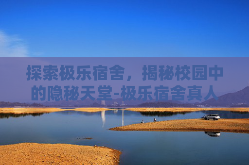 探索极乐宿舍，揭秘校园中的隐秘天堂-极乐宿舍真人影游最新版更新内容介绍