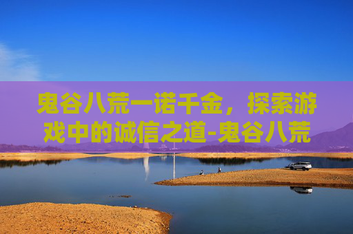 鬼谷八荒一诺千金，探索游戏中的诚信之道-鬼谷八荒一诺千金捏脸