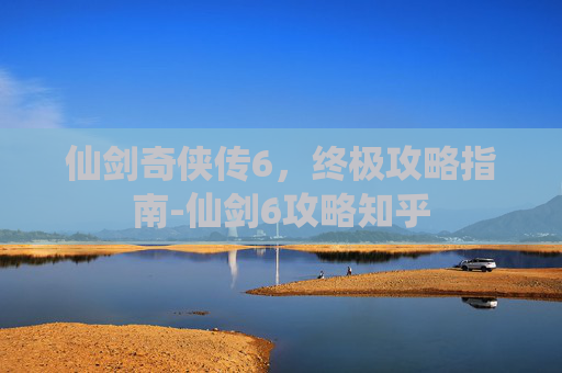仙剑奇侠传6，终极攻略指南-仙剑6攻略知乎