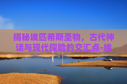 揭秘埃匹希斯圣物，古代神话与现代探险的交汇点-埃匹希斯圣物最简单的解决方法