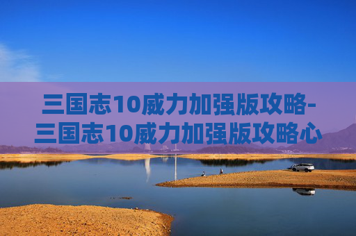 三国志10威力加强版攻略-三国志10威力加强版攻略心得