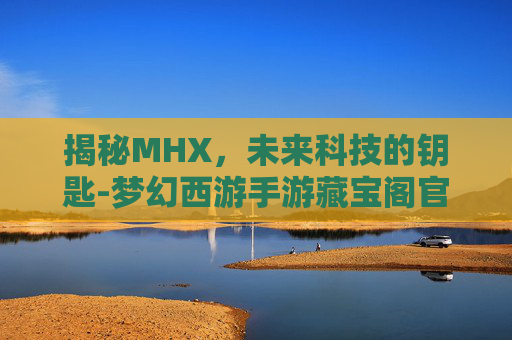 揭秘MHX，未来科技的钥匙-梦幻西游手游藏宝阁官网