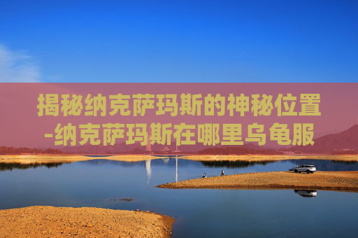 揭秘纳克萨玛斯的神秘位置-纳克萨玛斯在哪里乌龟服