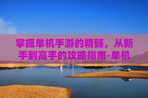 掌握单机手游的精髓，从新手到高手的攻略指南-单机游戏手游推荐
