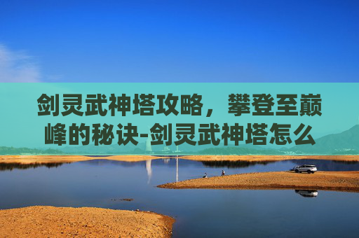 剑灵武神塔攻略，攀登至巅峰的秘诀-剑灵武神塔怎么进不去