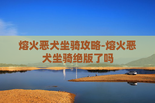 熔火恶犬坐骑攻略-熔火恶犬坐骑绝版了吗