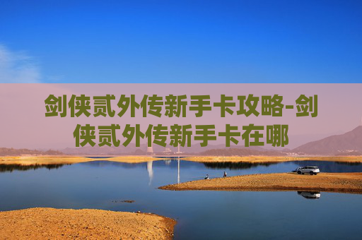 剑侠贰外传新手卡攻略-剑侠贰外传新手卡在哪