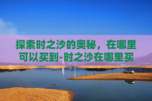 探索时之沙的奥秘，在哪里可以买到-时之沙在哪里买坐标