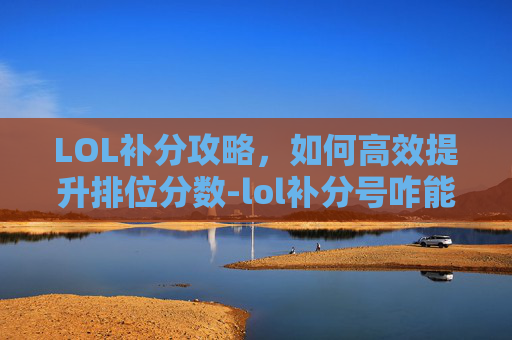 LOL补分攻略，如何高效提升排位分数-lol补分号咋能变正常啊