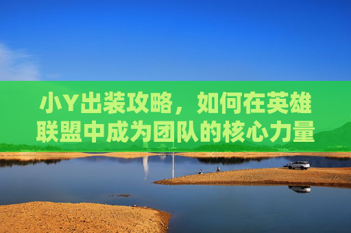 小Y出装攻略，如何在英雄联盟中成为团队的核心力量-小Y出装17173