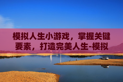 模拟人生小游戏，掌握关键要素，打造完美人生-模拟人生小游戏玩法
