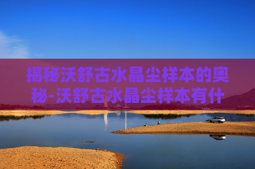 揭秘沃舒古水晶尘样本的奥秘-沃舒古水晶尘样本有什么用
