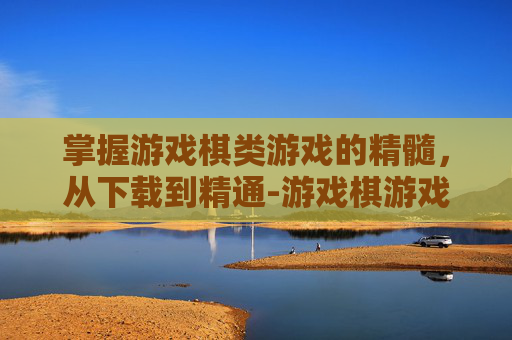 掌握游戏棋类游戏的精髓，从下载到精通-游戏棋游戏下载到手机