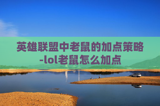 英雄联盟中老鼠的加点策略-lol老鼠怎么加点