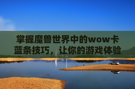 掌握魔兽世界中的wow卡蓝条技巧，让你的游戏体验更上一层楼！-wow卡蓝条怎么解决