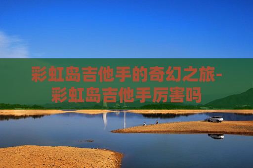 彩虹岛吉他手的奇幻之旅-彩虹岛吉他手厉害吗