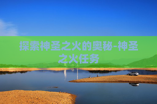 探索神圣之火的奥秘-神圣之火任务