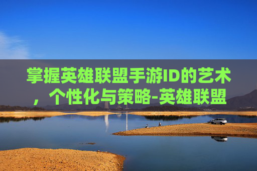 掌握英雄联盟手游ID的艺术，个性化与策略-英雄联盟手游id空白代码