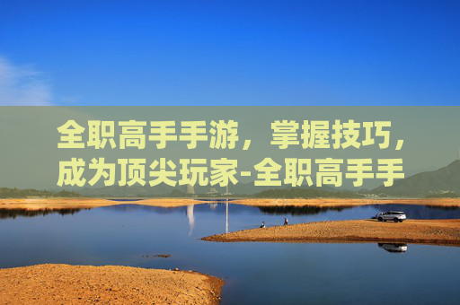 全职高手手游，掌握技巧，成为顶尖玩家-全职高手手游下载安装