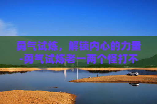 勇气试炼，解锁内心的力量-勇气试炼老一两个怪打不掉血