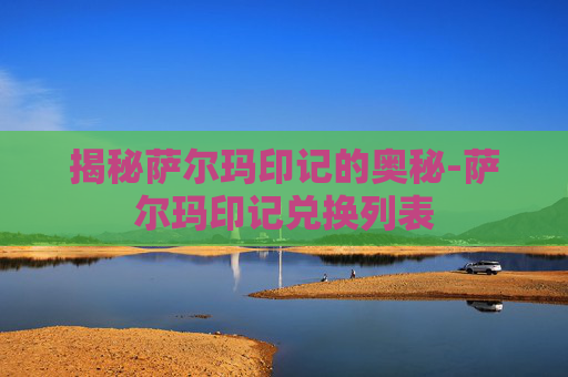 揭秘萨尔玛印记的奥秘-萨尔玛印记兑换列表