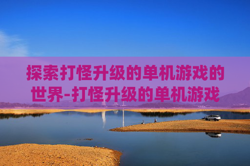 探索打怪升级的单机游戏的世界-打怪升级的单机游戏pc