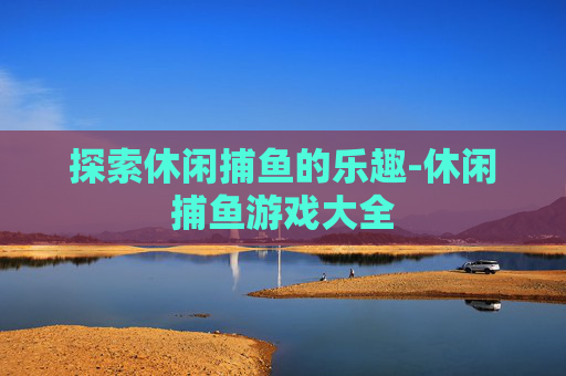 探索休闲捕鱼的乐趣-休闲捕鱼游戏大全