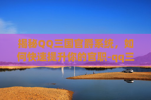 揭秘QQ三国官爵系统，如何快速提升你的官职-qq三国官爵任务在哪里