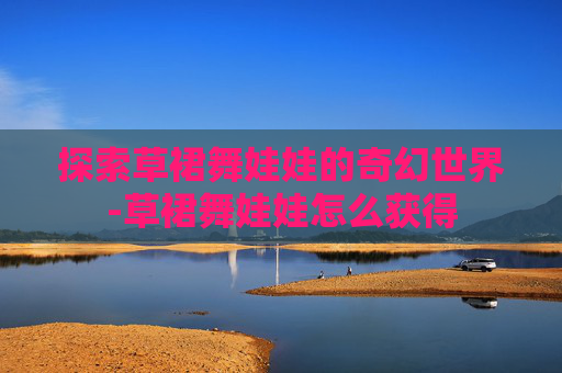 探索草裙舞娃娃的奇幻世界-草裙舞娃娃怎么获得