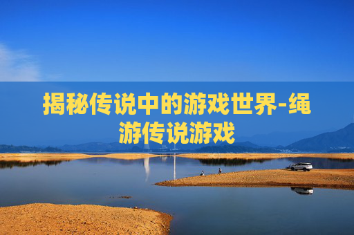 揭秘传说中的游戏世界-绳游传说游戏