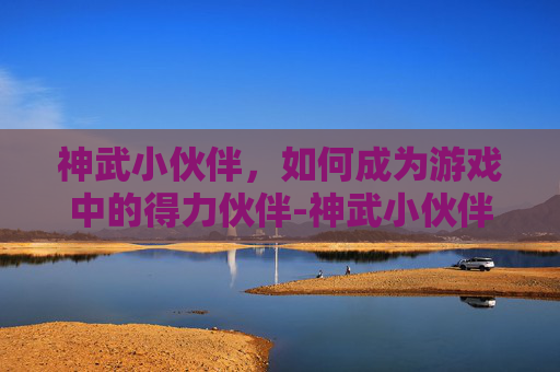 神武小伙伴，如何成为游戏中的得力伙伴-神武小伙伴演武困难攻略大全