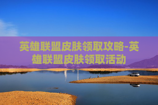 英雄联盟皮肤领取攻略-英雄联盟皮肤领取活动