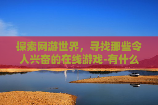 探索网游世界，寻找那些令人兴奋的在线游戏-有什么好玩的网游游戏