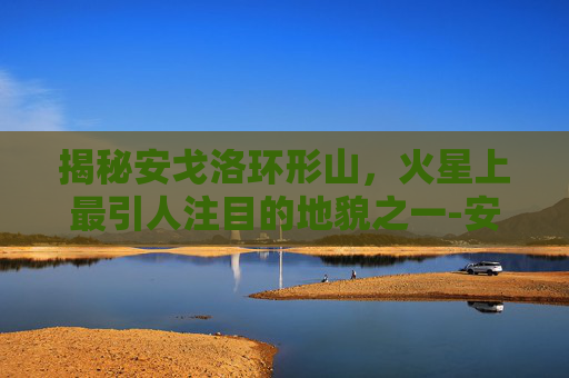 揭秘安戈洛环形山，火星上最引人注目的地貌之一-安戈洛环形山怎么去?