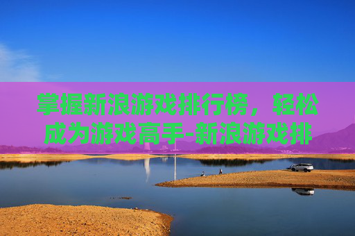 掌握新浪游戏排行榜，轻松成为游戏高手-新浪游戏排行榜前十名