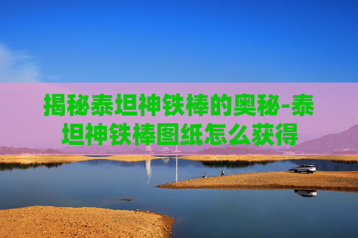 揭秘泰坦神铁棒的奥秘-泰坦神铁棒图纸怎么获得