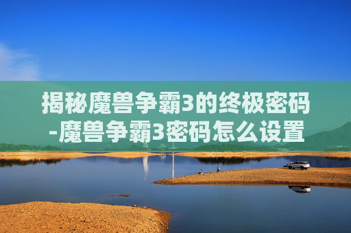 揭秘魔兽争霸3的终极密码-魔兽争霸3密码怎么设置