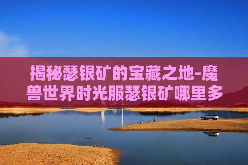 揭秘瑟银矿的宝藏之地-魔兽世界时光服瑟银矿哪里多