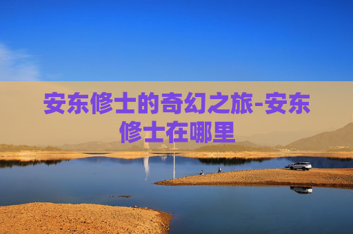 安东修士的奇幻之旅-安东修士在哪里