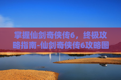 掌握仙剑奇侠传6，终极攻略指南-仙剑奇侠传6攻略图文详解
