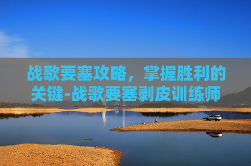 战歌要塞攻略，掌握胜利的关键-战歌要塞剥皮训练师在哪